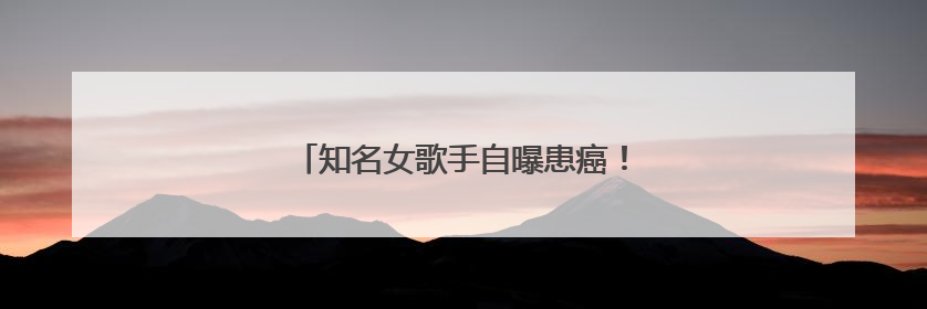 知名女歌手自曝患癌！曾参加《歌手》并夺冠