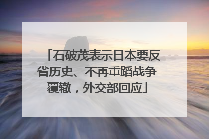 石破茂表示日本要反省历史、不再重蹈战争覆辙，外交部回应