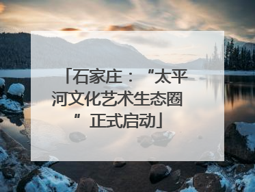 石家庄：“太平河文化艺术生态圈”正式启动