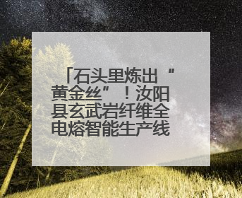 石头里炼出“黄金丝”！汝阳县玄武岩纤维全电熔智能生产线投产