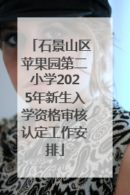 石景山区苹果园第二小学2025年新生入学资格审核认定工作安排