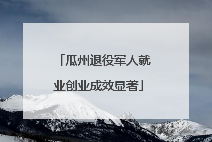 瓜州退役军人就业创业成效显著