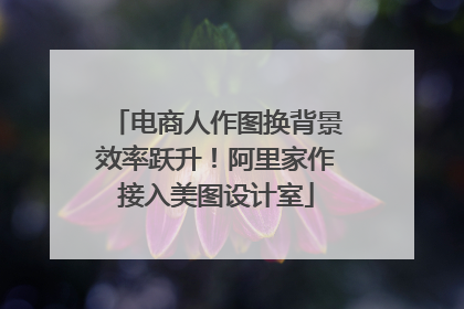 电商人作图换背景效率跃升！阿里家作接入美图设计室