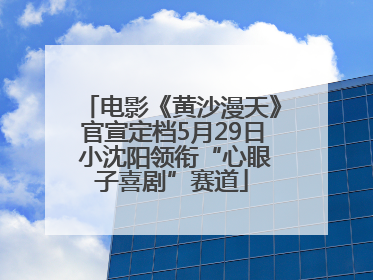 电影《黄沙漫天》官宣定档5月29日 小沈阳领衔“心眼子喜剧”赛道