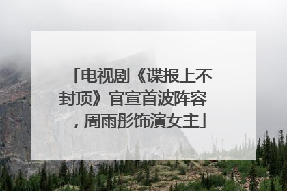 电视剧《谍报上不封顶》官宣首波阵容，周雨彤饰演女主