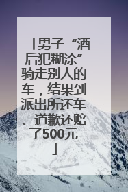 男子“酒后犯糊涂”骑走别人的车，结果到派出所还车、道歉还赔了500元