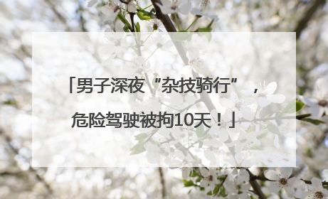 男子深夜“杂技骑行”，危险驾驶被拘10天！