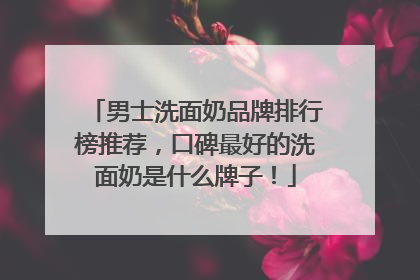 男士洗面奶品牌排行榜推荐，口碑最好的洗面奶是什么牌子！