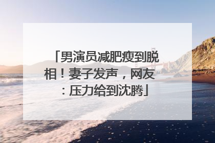 男演员减肥瘦到脱相！妻子发声，网友：压力给到沈腾