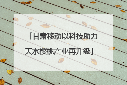 甘肃移动以科技助力天水樱桃产业再升级