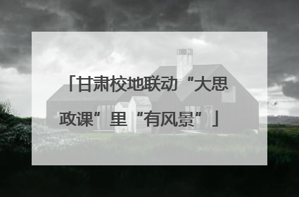 甘肃校地联动“大思政课”里“有风景”