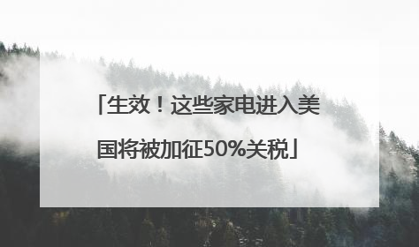 生效！这些家电进入美国将被加征50%关税