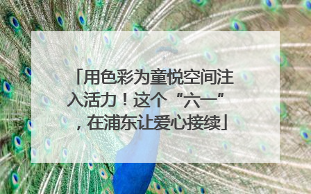 用色彩为童悦空间注入活力！这个“六一”，在浦东让爱心接续