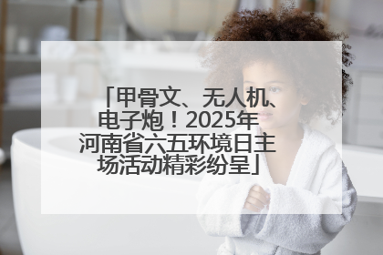 甲骨文、无人机、电子炮！2025年河南省六五环境日主场活动精彩纷呈