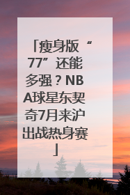 瘦身版“77”还能多强？NBA球星东契奇7月来沪出战热身赛