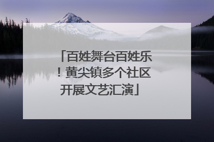 百姓舞台百姓乐！黄尖镇多个社区开展文艺汇演