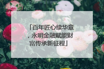 百年匠心续华章，永明金融赋能财富传承新征程