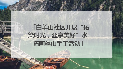 白羊山社区开展“拓染时光，丝享美好”水拓画丝巾手工活动