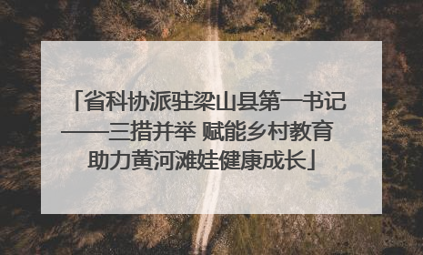 省科协派驻梁山县第一书记——三措并举 赋能乡村教育 助力黄河滩娃健康成长