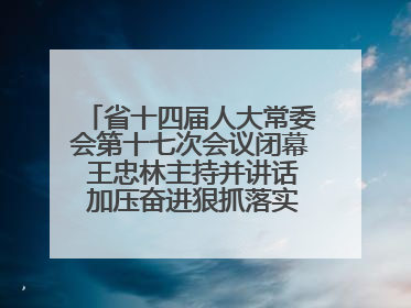 省十四届人大常委会第十七次会议闭幕 王忠林主持并讲话 加压奋进狠抓落实 全力推动支点建设成势见效