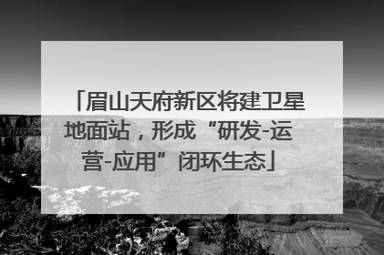 眉山天府新区将建卫星地面站，形成“研发-运营-应用”闭环生态