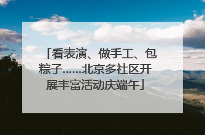 看表演、做手工、包粽子……北京多社区开展丰富活动庆端午