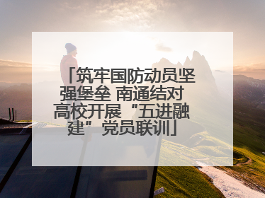 筑牢国防动员坚强堡垒 南通结对高校开展“五进融建”党员联训