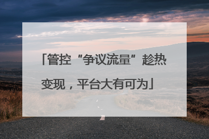 管控“争议流量”趁热变现，平台大有可为