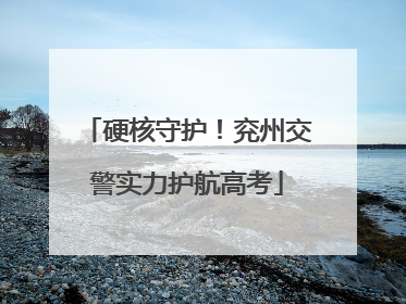 硬核守护！兖州交警实力护航高考