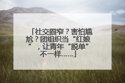 社交圈窄？害怕尴尬？团组织当“红娘”，让青年“脱单”不一样……