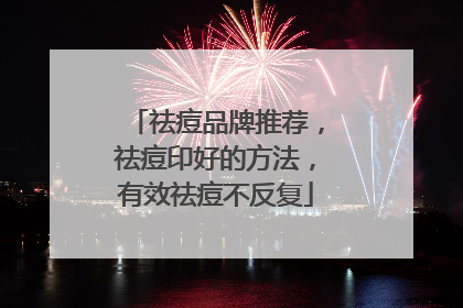 祛痘品牌推荐，祛痘印好的方法，有效祛痘不反复