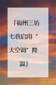 福州三坊七巷启用“大空调”降温