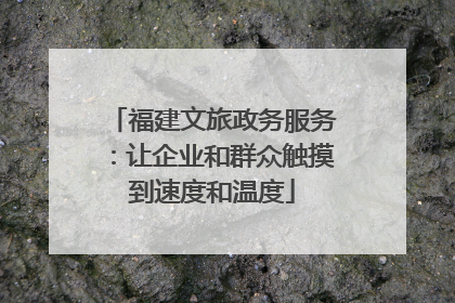 福建文旅政务服务：让企业和群众触摸到速度和温度