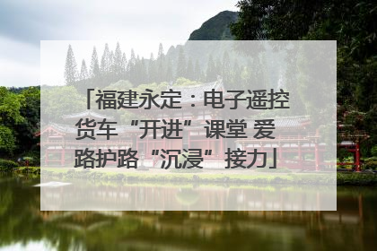 福建永定：电子遥控货车“开进”课堂 爱路护路“沉浸”接力
