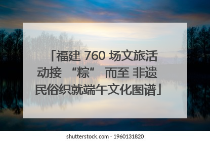 福建 760 场文旅活动接 “粽” 而至 非遗民俗织就端午文化图谱