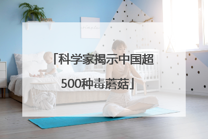 科学家揭示中国超500种毒蘑菇