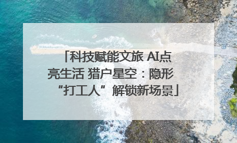 科技赋能文旅 AI点亮生活 猎户星空：隐形“打工人”解锁新场景