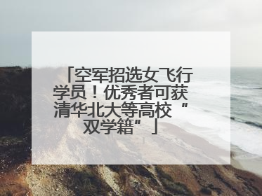 空军招选女飞行学员！优秀者可获清华北大等高校“双学籍”