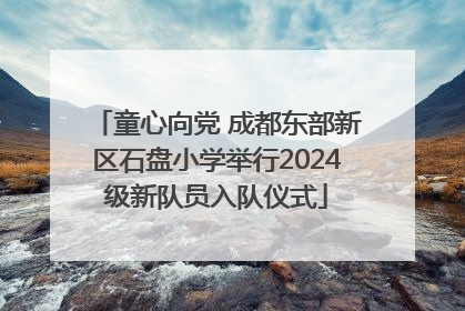 童心向党 成都东部新区石盘小学举行2024级新队员入队仪式
