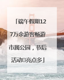 端午假期127万余游客畅游市属公园，节后活动﻿亮点多
