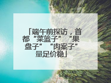 端午前探访，首都“菜篮子”“果盘子”“肉案子”量足价稳