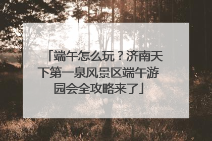 端午怎么玩？济南天下第一泉风景区端午游园会全攻略来了