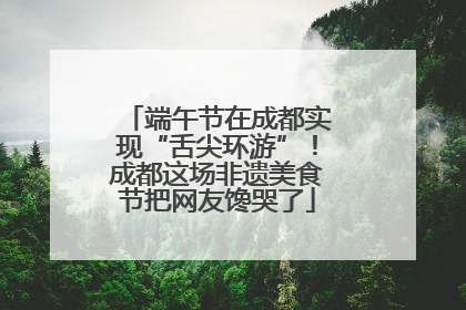 端午节在成都实现“舌尖环游”！成都这场非遗美食节把网友馋哭了