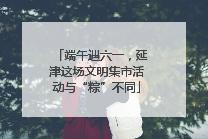 端午遇六一，延津这场文明集市活动与“粽”不同