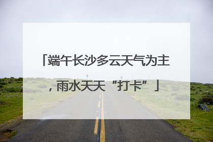 端午长沙多云天气为主，雨水天天“打卡”