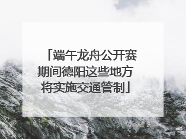 端午龙舟公开赛期间德阳这些地方将实施交通管制
