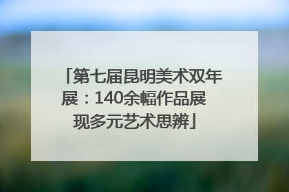 第七届昆明美术双年展：140余幅作品展现多元艺术思辨