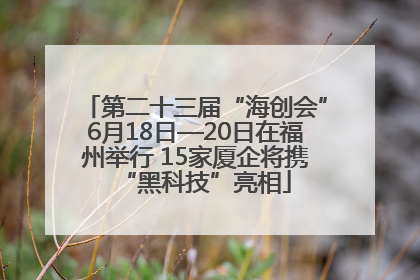 第二十三届“海创会”6月18日—20日在福州举行 15家厦企将携“黑科技”亮相