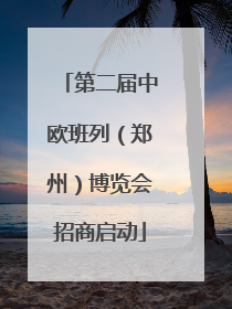 第二届中欧班列（郑州）博览会招商启动