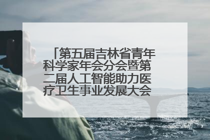 第五届吉林省青年科学家年会分会暨第二届人工智能助力医疗卫生事业发展大会在长春召开